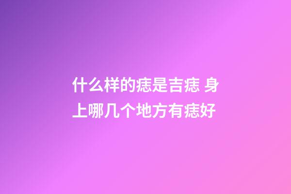 什么样的痣是吉痣 身上哪几个地方有痣好